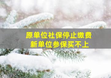 原单位社保停止缴费 新单位参保买不上